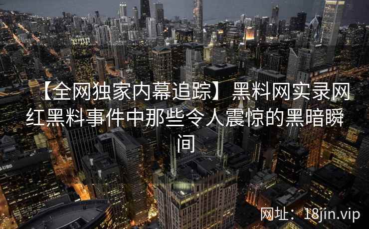 【全网独家内幕追踪】黑料网实录网红黑料事件中那些令人震惊的黑暗瞬间