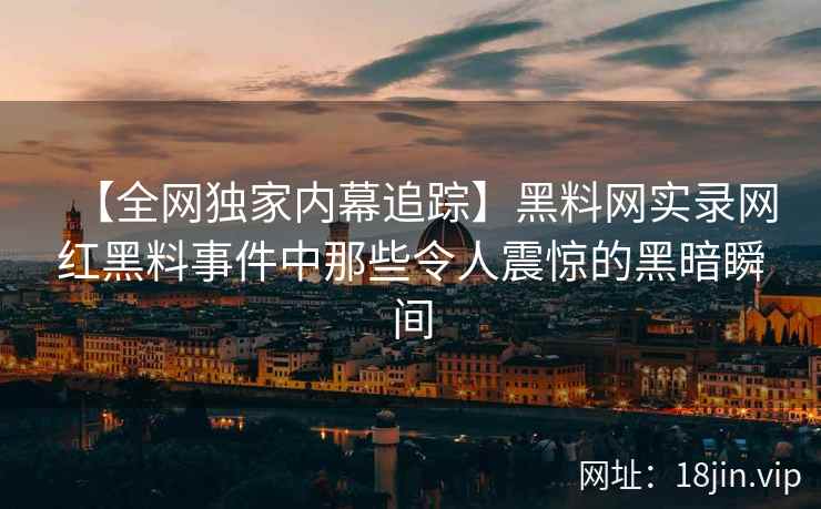 【全网独家内幕追踪】黑料网实录网红黑料事件中那些令人震惊的黑暗瞬间