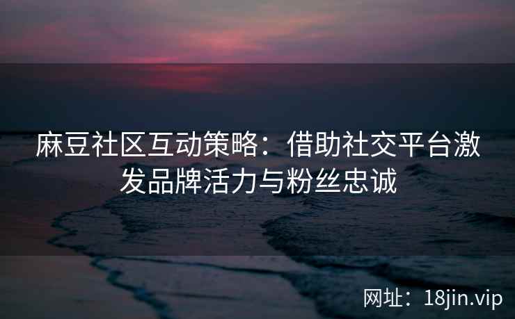 麻豆社区互动策略：借助社交平台激发品牌活力与粉丝忠诚