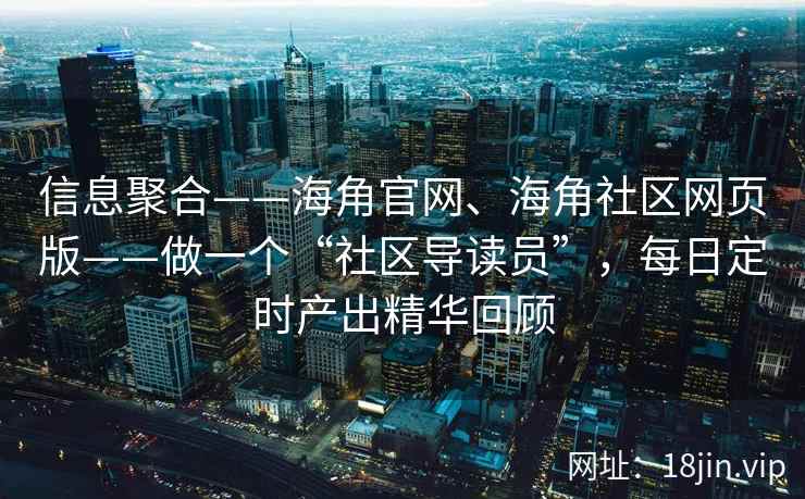 信息聚合——海角官网、海角社区网页版——做一个“社区导读员”，每日定时产出精华回顾