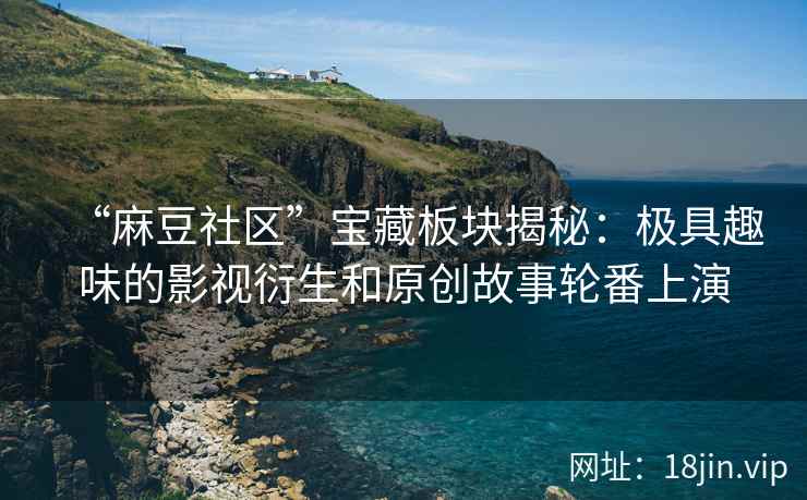 “麻豆社区”宝藏板块揭秘：极具趣味的影视衍生和原创故事轮番上演