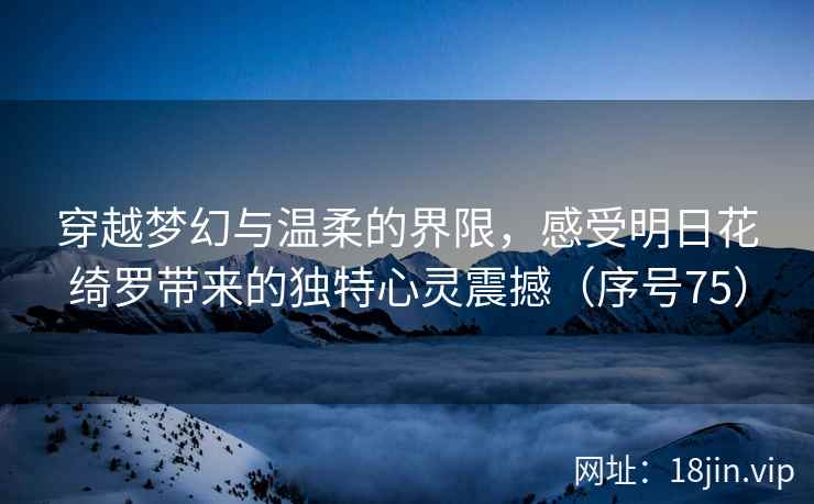 穿越梦幻与温柔的界限，感受明日花绮罗带来的独特心灵震撼（序号75）