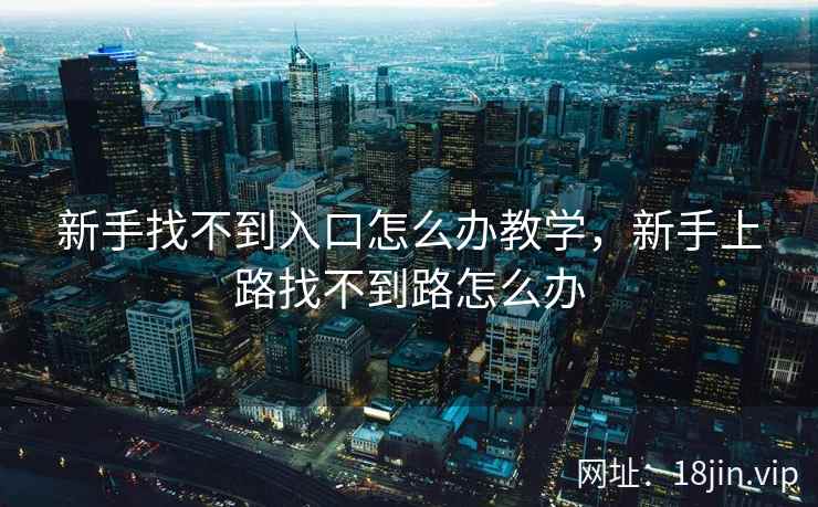 新手找不到入口怎么办教学，新手上路找不到路怎么办