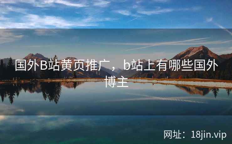 国外B站黄页推广，b站上有哪些国外博主