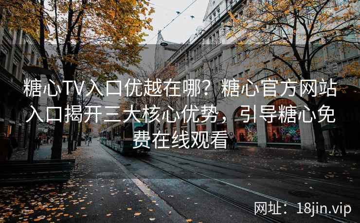 糖心TV入口优越在哪？糖心官方网站入口揭开三大核心优势，引导糖心免费在线观看
