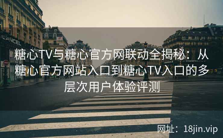 糖心TV与糖心官方网联动全揭秘：从糖心官方网站入口到糖心TV入口的多层次用户体验评测