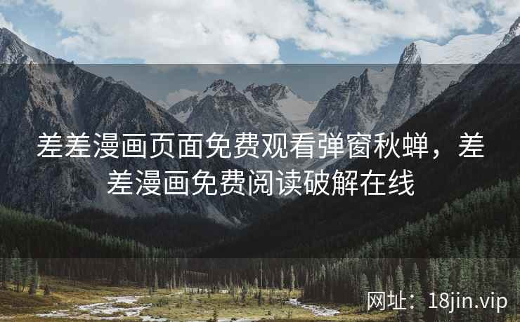 差差漫画页面免费观看弹窗秋蝉，差差漫画免费阅读破解在线