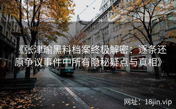 《张津瑜黑料档案终极解密：逐条还原争议事件中所有隐秘疑点与真相》