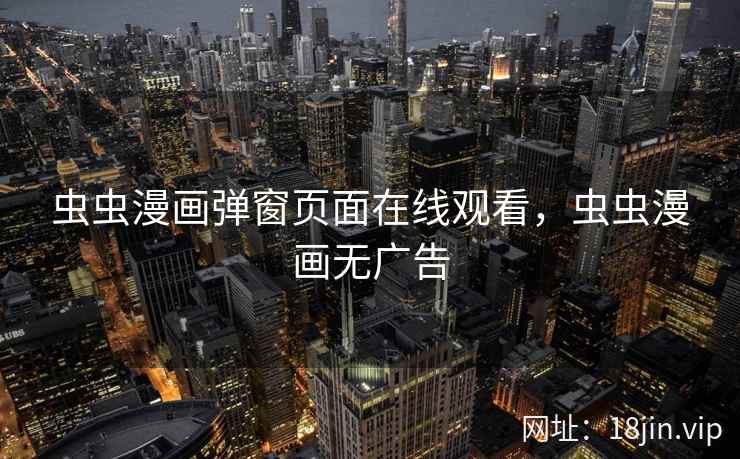 虫虫漫画弹窗页面在线观看，虫虫漫画无广告