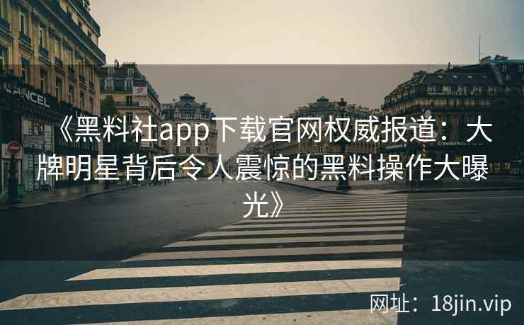 《黑料社app下载官网权威报道：大牌明星背后令人震惊的黑料操作大曝光》