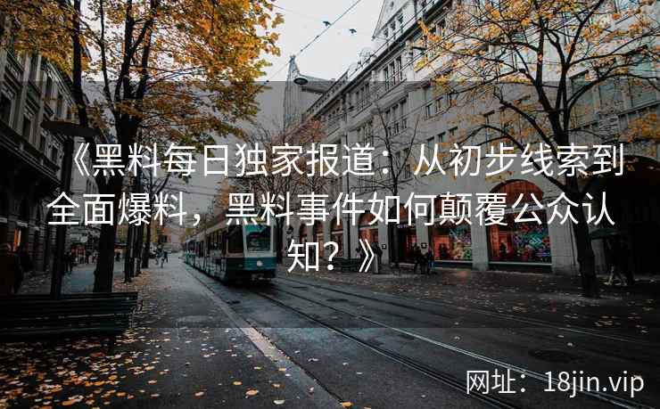 《黑料每日独家报道：从初步线索到全面爆料，黑料事件如何颠覆公众认知？》