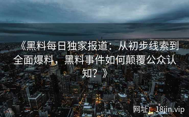 《黑料每日独家报道：从初步线索到全面爆料，黑料事件如何颠覆公众认知？》