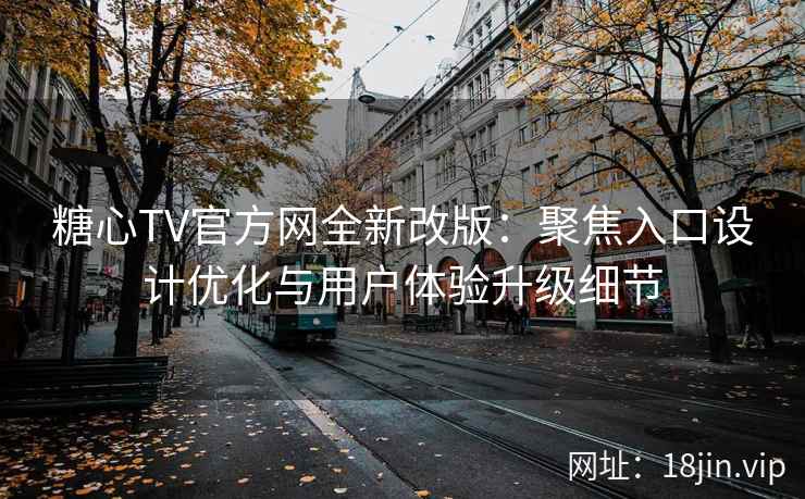 糖心TV官方网全新改版：聚焦入口设计优化与用户体验升级细节