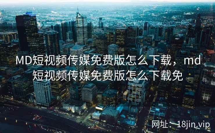 MD短视频传媒免费版怎么下载，md短视频传媒免费版怎么下载免