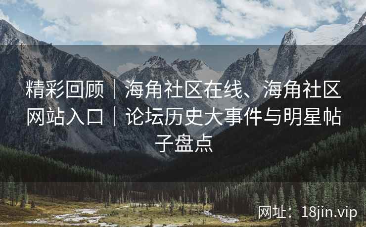 精彩回顾｜海角社区在线、海角社区网站入口｜论坛历史大事件与明星帖子盘点