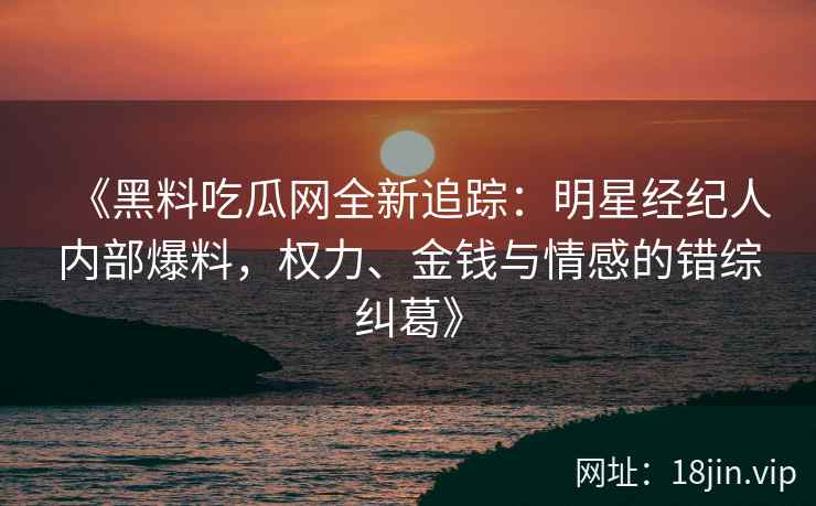 《黑料吃瓜网全新追踪：明星经纪人内部爆料，权力、金钱与情感的错综纠葛》