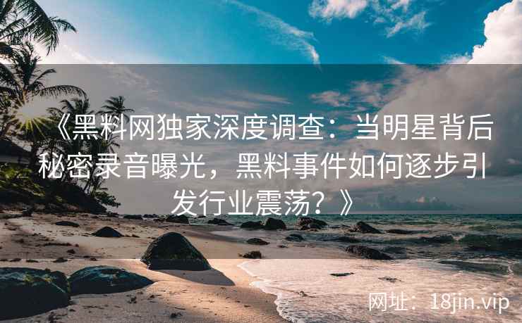 《黑料网独家深度调查：当明星背后秘密录音曝光，黑料事件如何逐步引发行业震荡？》