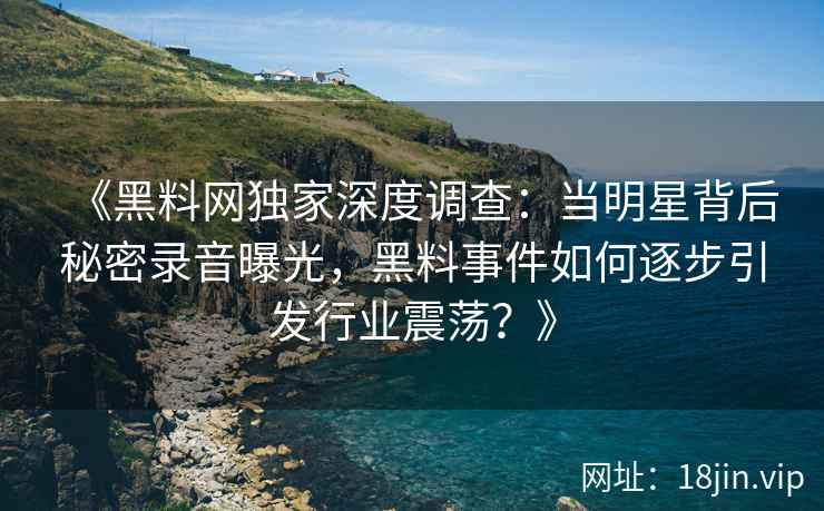 《黑料网独家深度调查：当明星背后秘密录音曝光，黑料事件如何逐步引发行业震荡？》