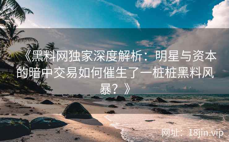 《黑料网独家深度解析：明星与资本的暗中交易如何催生了一桩桩黑料风暴？》