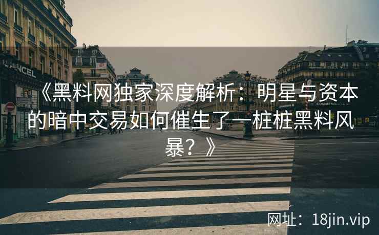 《黑料网独家深度解析：明星与资本的暗中交易如何催生了一桩桩黑料风暴？》