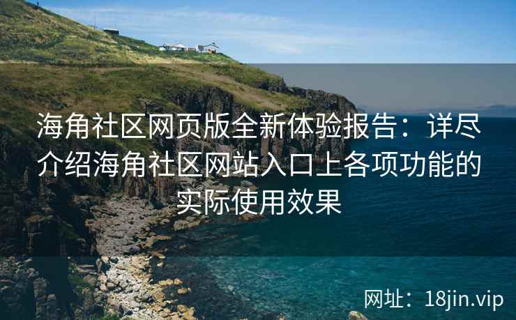 海角社区网页版全新体验报告：详尽介绍海角社区网站入口上各项功能的实际使用效果