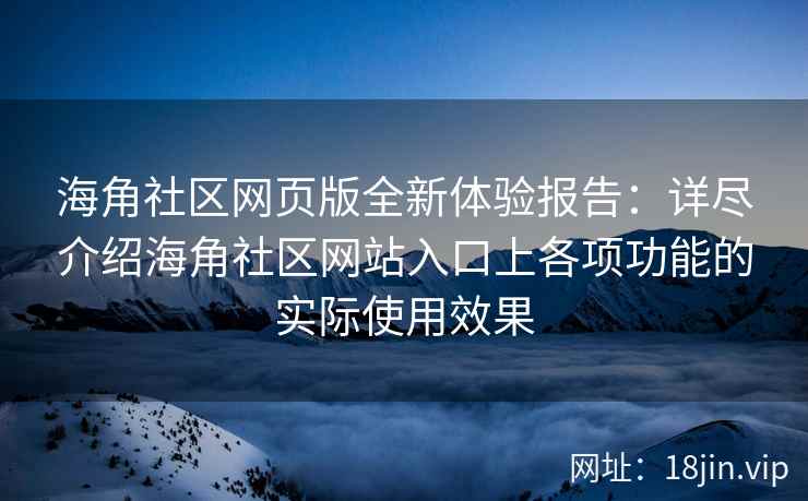 海角社区网页版全新体验报告：详尽介绍海角社区网站入口上各项功能的实际使用效果