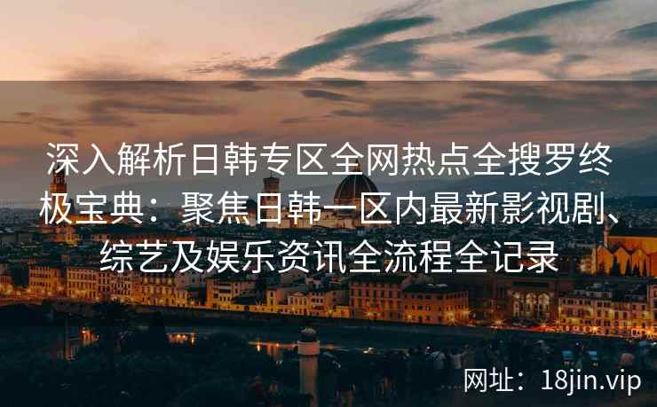 深入解析日韩专区全网热点全搜罗终极宝典：聚焦日韩一区内最新影视剧、综艺及娱乐资讯全流程全记录