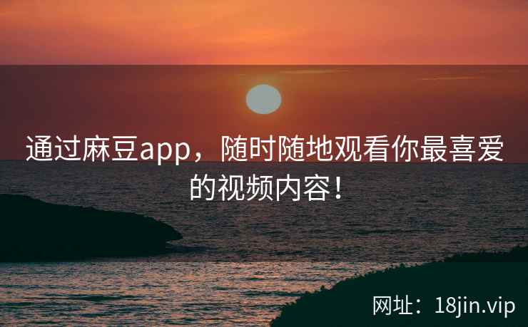 通过麻豆app，随时随地观看你最喜爱的视频内容！
