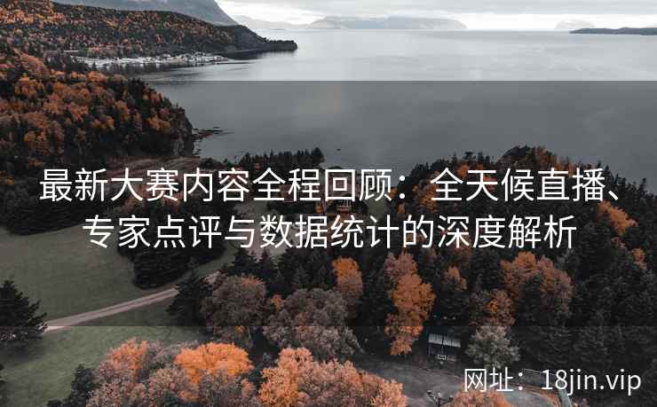最新大赛内容全程回顾：全天候直播、专家点评与数据统计的深度解析