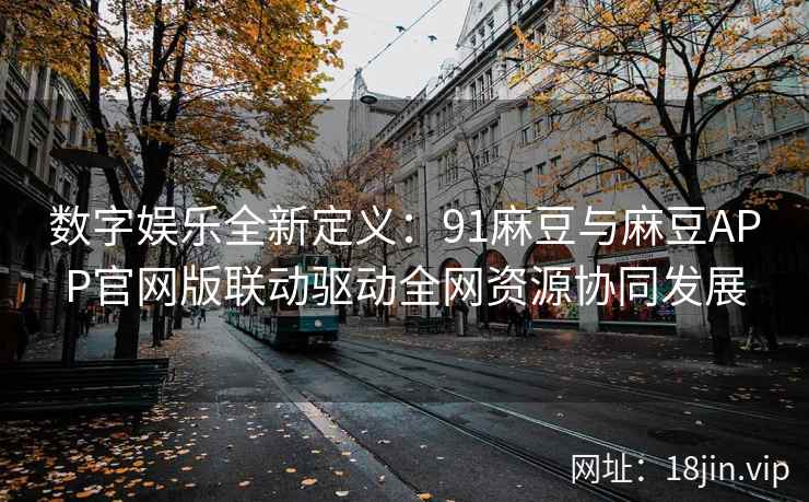 数字娱乐全新定义：91麻豆与麻豆APP官网版联动驱动全网资源协同发展