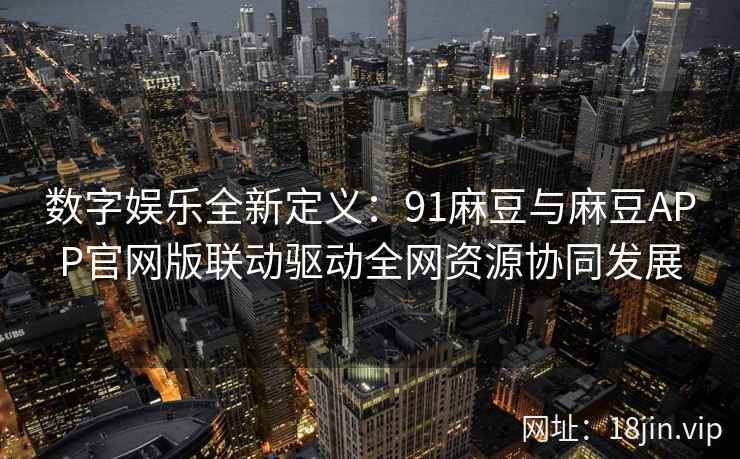 数字娱乐全新定义：91麻豆与麻豆APP官网版联动驱动全网资源协同发展