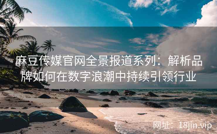 麻豆传媒官网全景报道系列：解析品牌如何在数字浪潮中持续引领行业