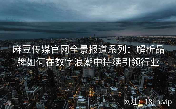 麻豆传媒官网全景报道系列：解析品牌如何在数字浪潮中持续引领行业