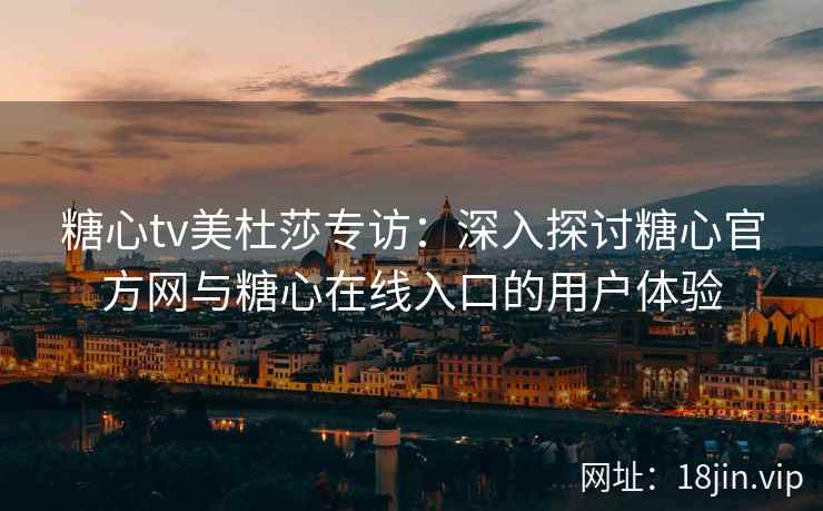 糖心tv美杜莎专访：深入探讨糖心官方网与糖心在线入口的用户体验