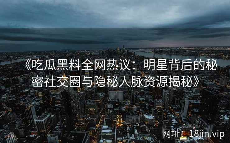 《吃瓜黑料全网热议：明星背后的秘密社交圈与隐秘人脉资源揭秘》