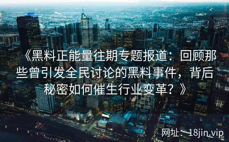 《黑料正能量往期专题报道：回顾那些曾引发全民讨论的黑料事件，背后秘密如何催生行业变革？》