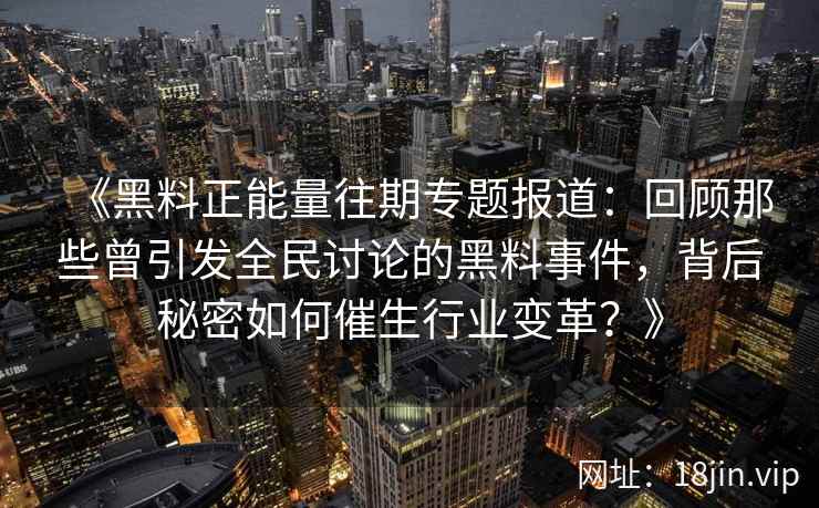 《黑料正能量往期专题报道：回顾那些曾引发全民讨论的黑料事件，背后秘密如何催生行业变革？》