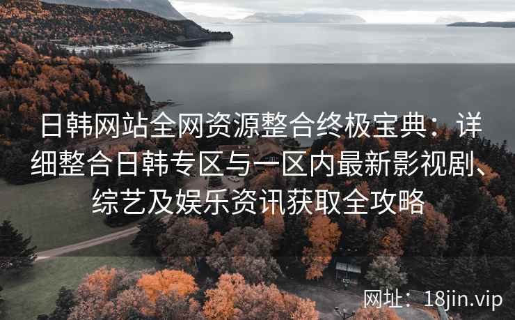 日韩网站全网资源整合终极宝典：详细整合日韩专区与一区内最新影视剧、综艺及娱乐资讯获取全攻略