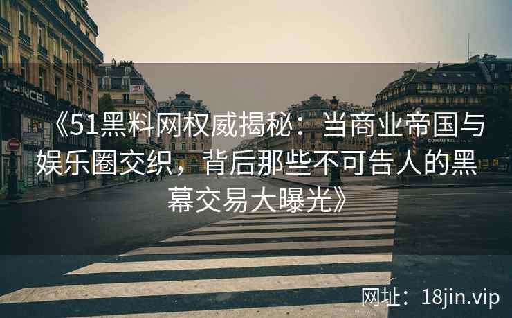 《51黑料网权威揭秘：当商业帝国与娱乐圈交织，背后那些不可告人的黑幕交易大曝光》