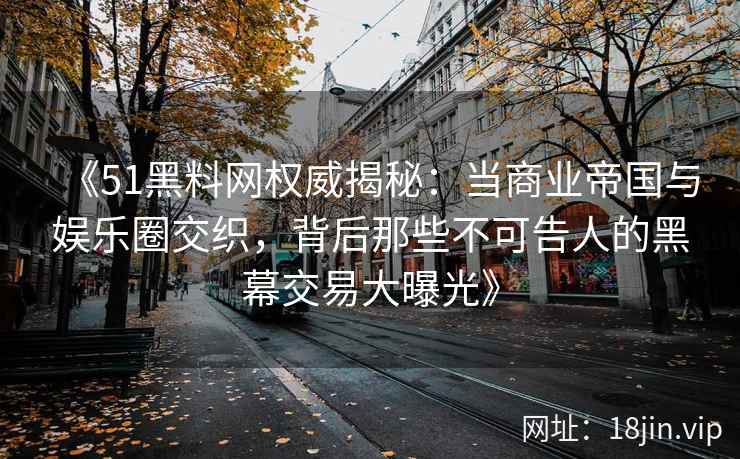《51黑料网权威揭秘：当商业帝国与娱乐圈交织，背后那些不可告人的黑幕交易大曝光》