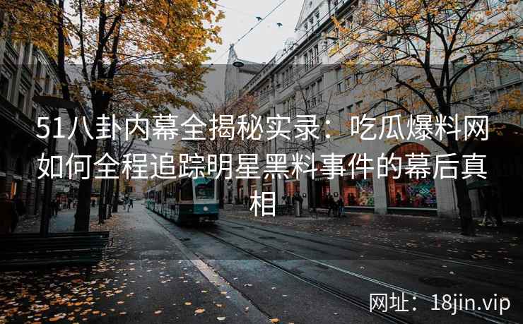 51八卦内幕全揭秘实录：吃瓜爆料网如何全程追踪明星黑料事件的幕后真相