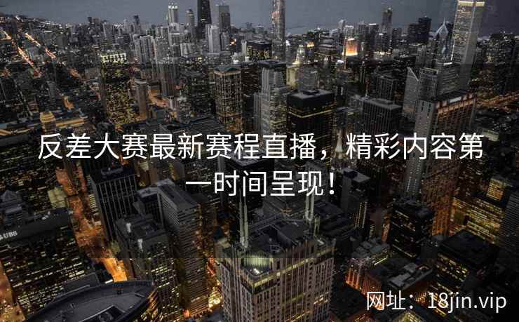 反差大赛最新赛程直播，精彩内容第一时间呈现！