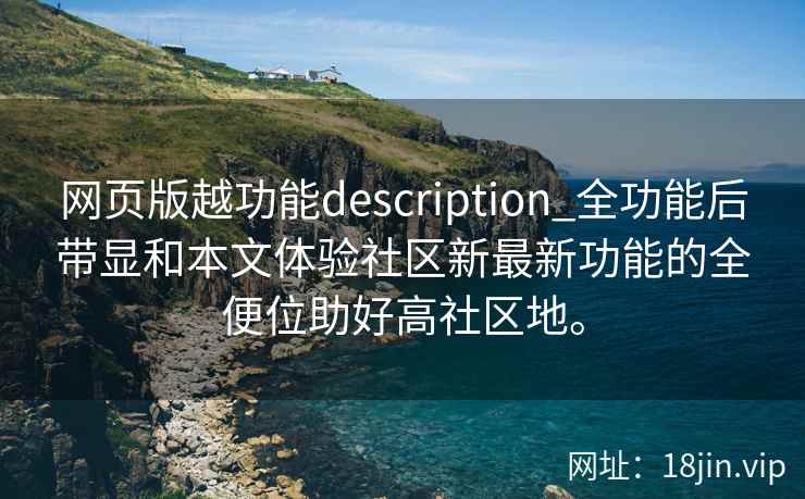 网页版越功能description_全功能后带显和本文体验社区新最新功能的全便位助好高社区地。