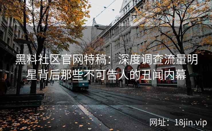 黑料社区官网特稿：深度调查流量明星背后那些不可告人的丑闻内幕