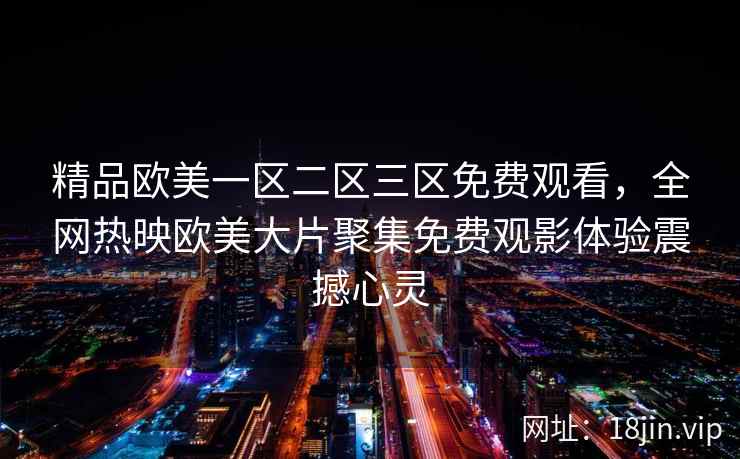 精品欧美一区二区三区免费观看，全网热映欧美大片聚集免费观影体验震撼心灵