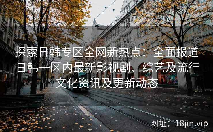 探索日韩专区全网新热点：全面报道日韩一区内最新影视剧、综艺及流行文化资讯及更新动态