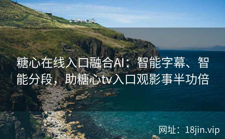 糖心在线入口融合AI：智能字幕、智能分段，助糖心tv入口观影事半功倍