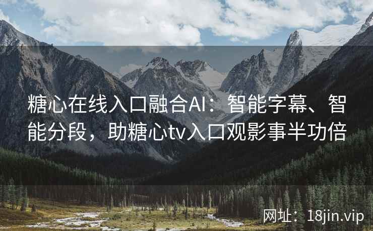 糖心在线入口融合AI：智能字幕、智能分段，助糖心tv入口观影事半功倍