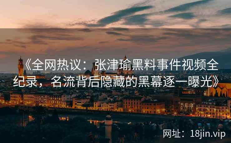 《全网热议：张津瑜黑料事件视频全纪录，名流背后隐藏的黑幕逐一曝光》