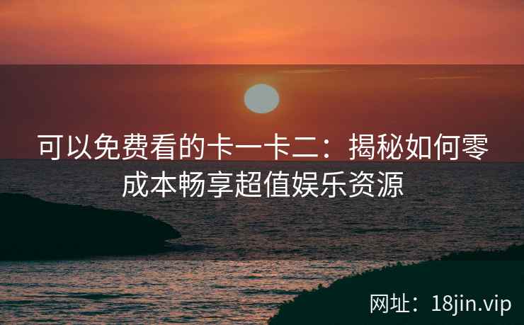 可以免费看的卡一卡二：揭秘如何零成本畅享超值娱乐资源